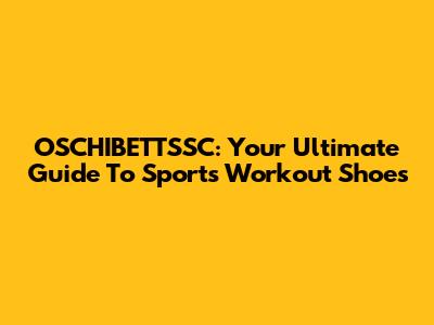 OSCHIBETTSSC: Your Ultimate Guide To Sports Workout Shoes