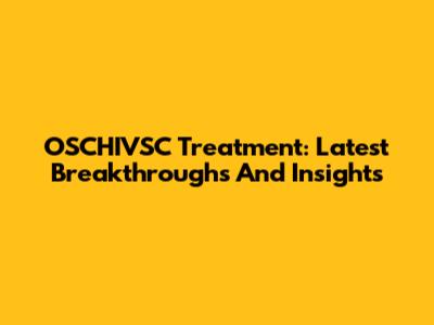 OSCHIVSC Treatment: Latest Breakthroughs And Insights
