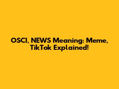 OSCI, NEWS Meaning: Meme, TikTok Explained!