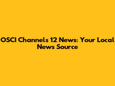 OSCI Channels 12 News: Your Local News Source