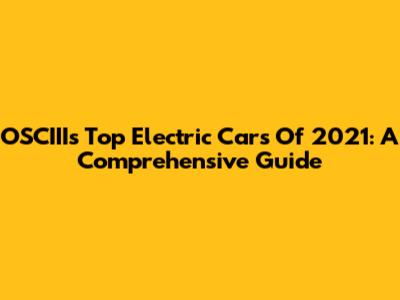OSCIII's Top Electric Cars Of 2021: A Comprehensive Guide