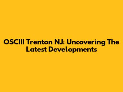 OSCIII Trenton NJ: Uncovering The Latest Developments