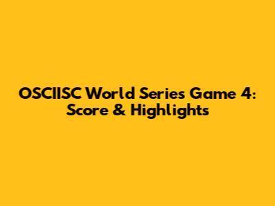OSCIISC World Series Game 4: Score & Highlights