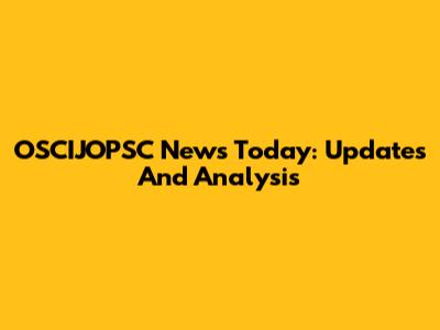 OSCIJOPSC News Today: Updates And Analysis