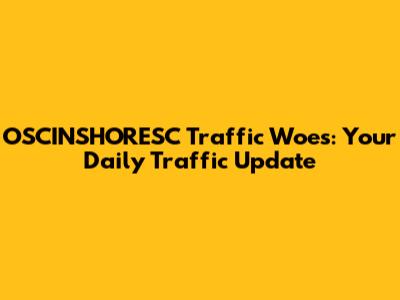OSCINSHORESC Traffic Woes: Your Daily Traffic Update