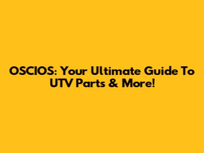 OSCIOS: Your Ultimate Guide To UTV Parts & More!