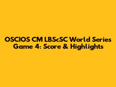 OSCIOS CM LBScSC World Series Game 4: Score & Highlights