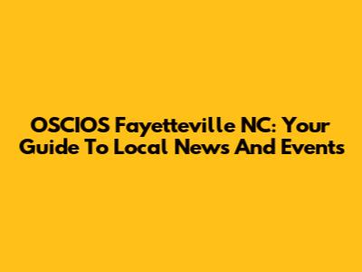OSCIOS Fayetteville NC: Your Guide To Local News And Events