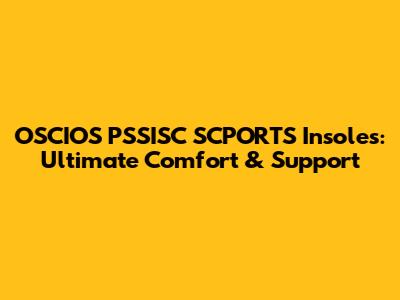 OSCIOS PSSISC SCPORTS Insoles: Ultimate Comfort & Support