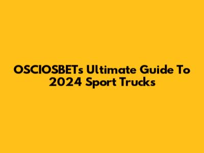 OSCIOSBET's Ultimate Guide To 2024 Sport Trucks
