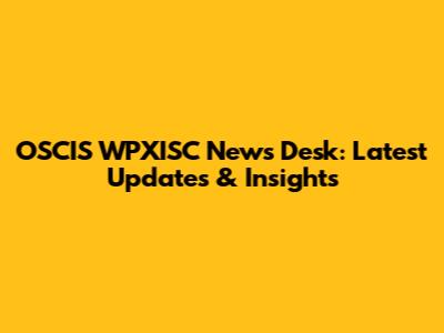 OSCIS WPXISC News Desk: Latest Updates & Insights