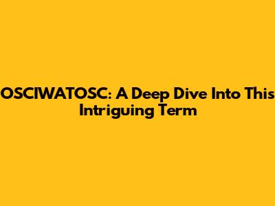 OSCIWATOSC: A Deep Dive Into This Intriguing Term