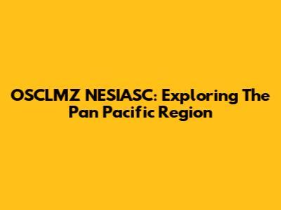 OSCLMZ NESIASC: Exploring The Pan Pacific Region