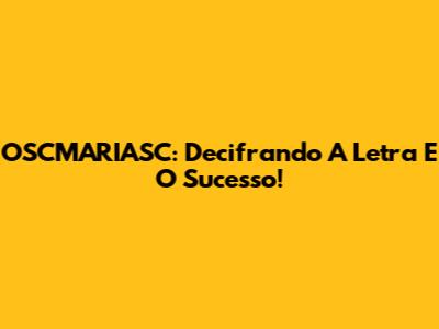 OSCMARIASC: Decifrando A Letra E O Sucesso!