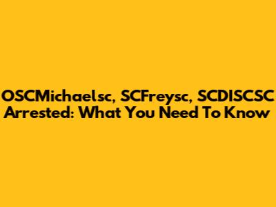 OSCMichaelsc, SCFreysc, SCDISCSC Arrested: What You Need To Know