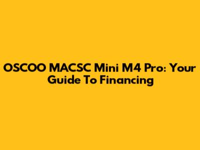 OSCOO MACSC Mini M4 Pro: Your Guide To Financing