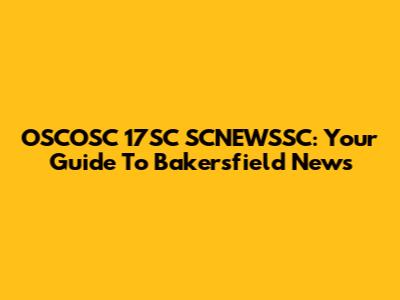 OSCOSC 17SC SCNEWSSC: Your Guide To Bakersfield News