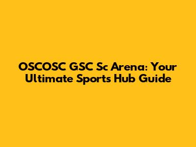 OSCOSC GSC Sc Arena: Your Ultimate Sports Hub Guide