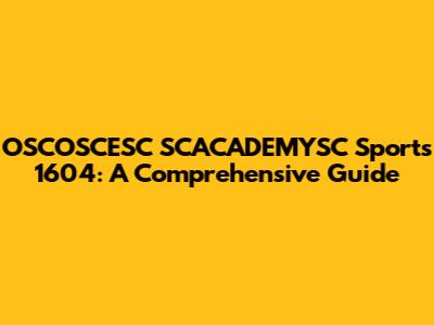 OSCOSCESC SCACADEMYSC Sports 1604: A Comprehensive Guide