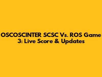 OSCOSCINTER SCSC Vs. ROS Game 3: Live Score & Updates