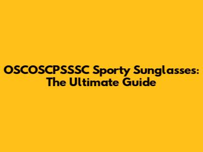 OSCOSCPSSSC Sporty Sunglasses: The Ultimate Guide
