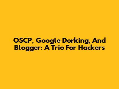 OSCP, Google Dorking, And Blogger: A Trio For Hackers