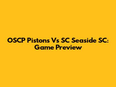 OSCP Pistons Vs SC Seaside SC: Game Preview