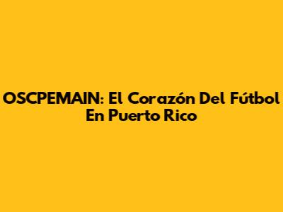 OSCPEMAIN: El Corazón Del Fútbol En Puerto Rico