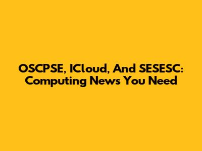 OSCPSE, ICloud, And SESESC: Computing News You Need