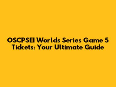 OSCPSEI Worlds Series Game 5 Tickets: Your Ultimate Guide