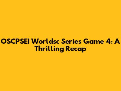 OSCPSEI Worldsc Series Game 4: A Thrilling Recap