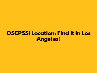 OSCPSSI Location: Find It In Los Angeles!
