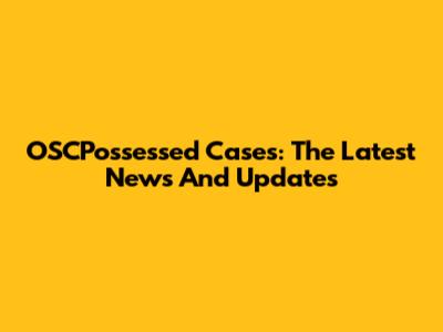 OSCPossessed Cases: The Latest News And Updates