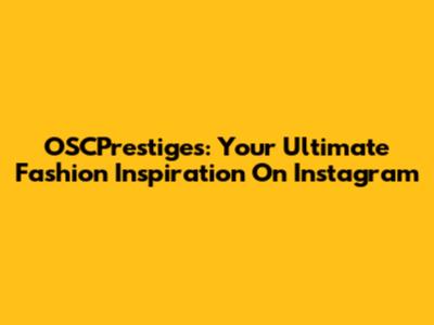 OSCPrestiges: Your Ultimate Fashion Inspiration On Instagram