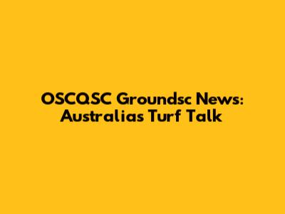 OSCQSC Groundsc News: Australia's Turf Talk