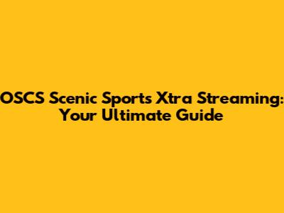 OSCS Scenic Sports Xtra Streaming: Your Ultimate Guide
