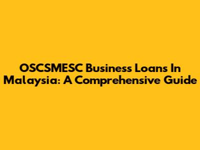 OSCSMESC Business Loans In Malaysia: A Comprehensive Guide