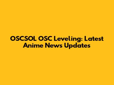 OSCSOL OSC Leveling: Latest Anime News Updates