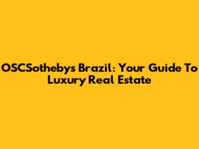 OSCSotheby's Brazil: Your Guide To Luxury Real Estate