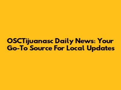 OSCTijuanasc Daily News: Your Go-To Source For Local Updates