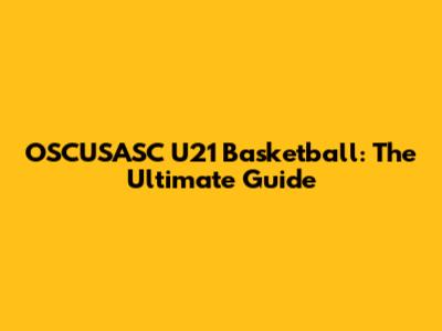 OSCUSASC U21 Basketball: The Ultimate Guide