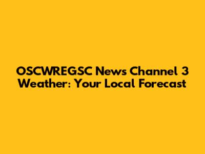 OSCWREGSC News Channel 3 Weather: Your Local Forecast
