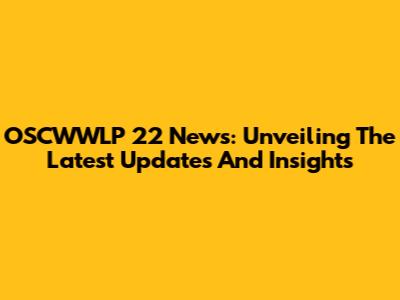 OSCWWLP 22 News: Unveiling The Latest Updates And Insights