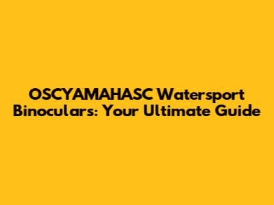 OSCYAMAHASC Watersport Binoculars: Your Ultimate Guide