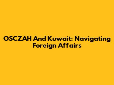 OSCZAH And Kuwait: Navigating Foreign Affairs