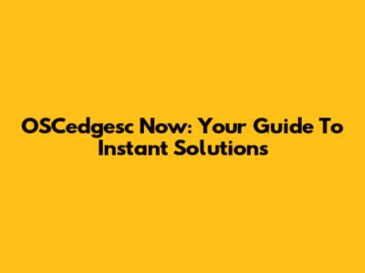 OSCedgesc Now: Your Guide To Instant Solutions
