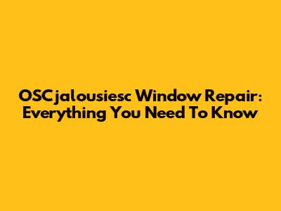OSCjalousiesc Window Repair: Everything You Need To Know