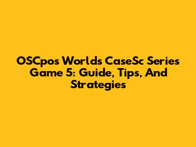 OSCpos Worlds CaseSc Series Game 5: Guide, Tips, And Strategies