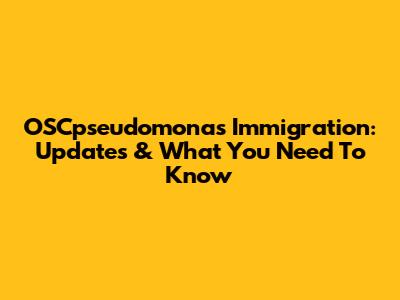 OSCpseudomonas Immigration: Updates & What You Need To Know