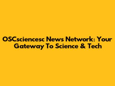OSCsciencesc News Network: Your Gateway To Science & Tech